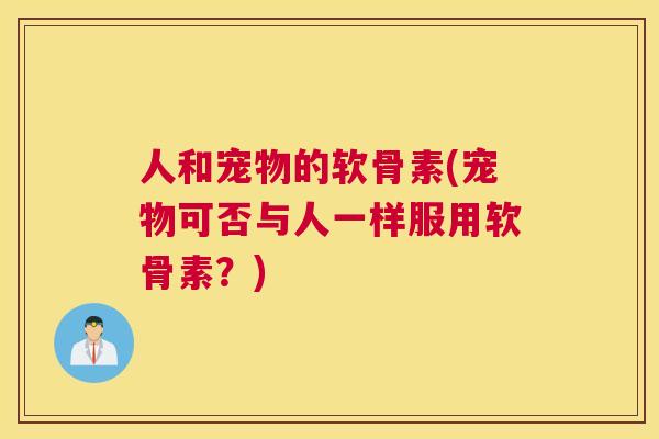 人和宠物的软骨素(宠物可否与人一样服用软骨素？)