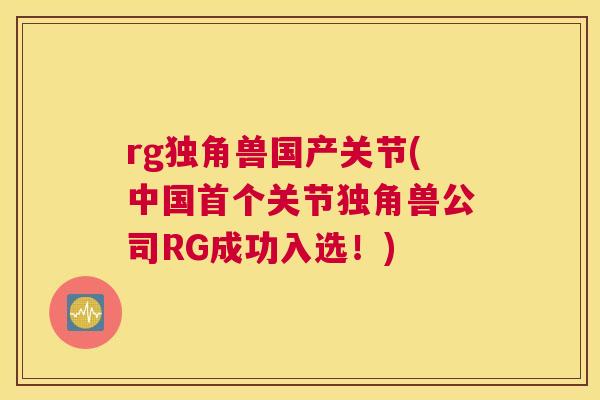 rg独角兽国产关节(中国首个关节独角兽公司RG成功入选！)