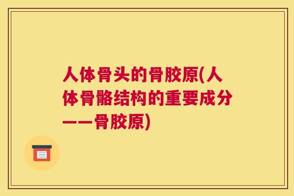人体骨头的骨胶原(人体骨骼结构的重要成分——骨胶原)