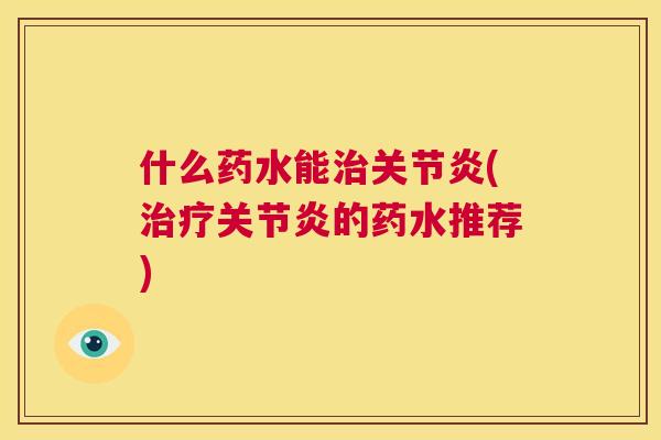 什么药水能治关节炎(治疗关节炎的药水推荐)