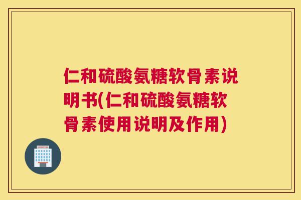 仁和硫酸氨糖软骨素说明书(仁和硫酸氨糖软骨素使用说明及作用)
