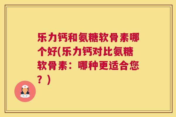 乐力钙和氨糖软骨素哪个好(乐力钙对比氨糖软骨素：哪种更适合您？)