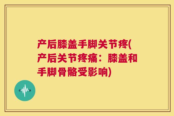 产后膝盖手脚关节疼(产后关节疼痛：膝盖和手脚骨骼受影响)