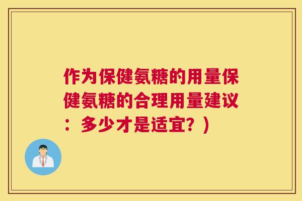 作为保健氨糖的用量保健氨糖的合理用量建议：多少才是适宜？)