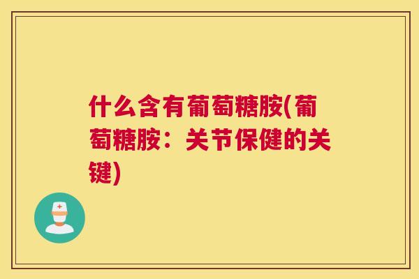 什么含有葡萄糖胺(葡萄糖胺：关节保健的关键)