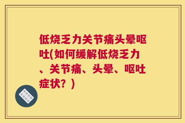 低烧乏力关节痛头晕呕吐(如何缓解低烧乏力、关节痛、头晕、呕吐症状？)