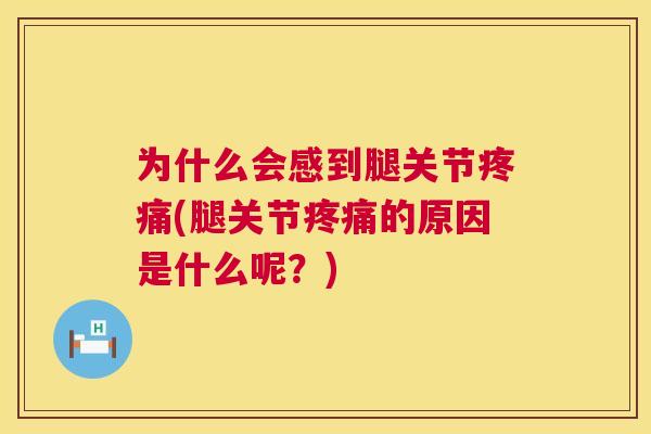 为什么会感到腿关节疼痛(腿关节疼痛的原因是什么呢？)