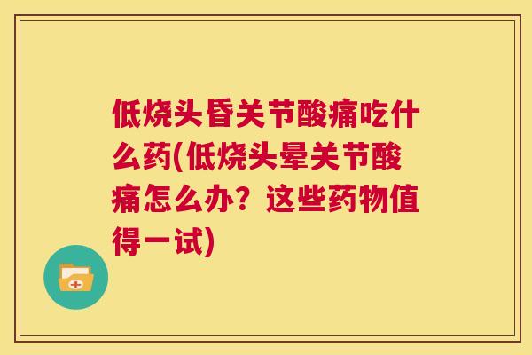 低烧头昏关节酸痛吃什么药(低烧头晕关节酸痛怎么办？这些药物值得一试)