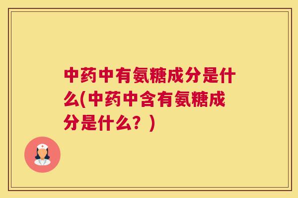 中药中有氨糖成分是什么(中药中含有氨糖成分是什么？)