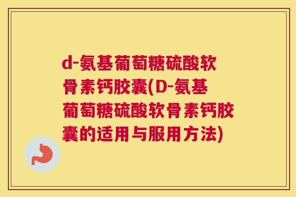 d-氨基葡萄糖硫酸软骨素钙胶囊(D-氨基葡萄糖硫酸软骨素钙胶囊的适用与服用方法)