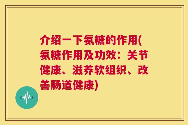 介绍一下氨糖的作用(氨糖作用及功效：关节健康、滋养软组织、改善肠道健康)
