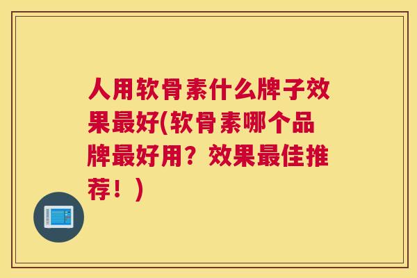 人用软骨素什么牌子效果最好(软骨素哪个品牌最好用？效果最佳推荐！)