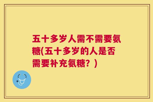 五十多岁人需不需要氨糖(五十多岁的人是否需要补充氨糖？)