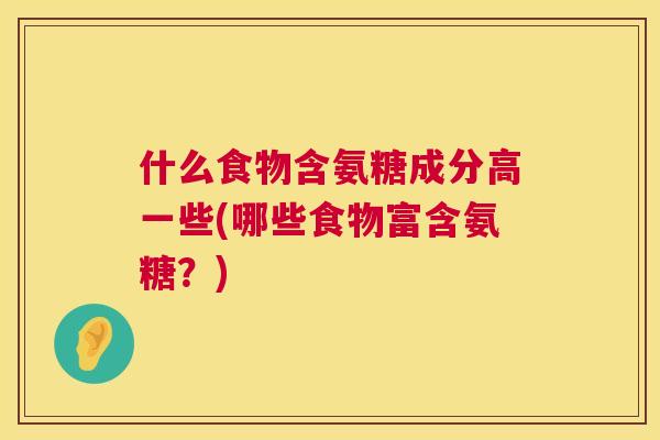 什么食物含氨糖成分高一些(哪些食物富含氨糖？)