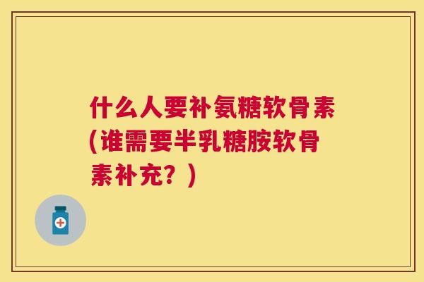 什么人要补氨糖软骨素(谁需要半乳糖胺软骨素补充？)