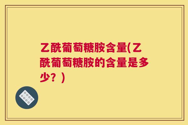 乙酰葡萄糖胺含量(乙酰葡萄糖胺的含量是多少？)