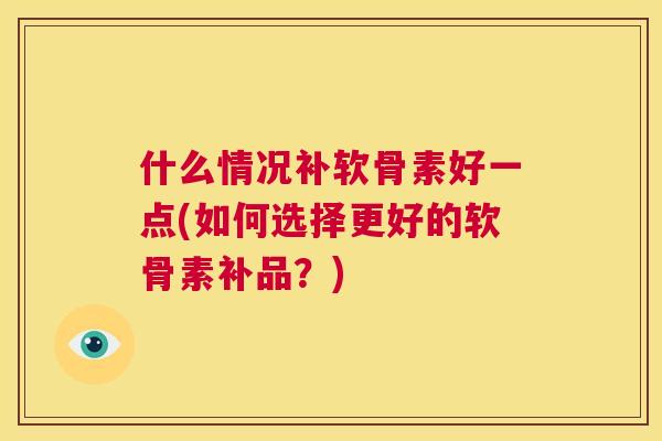 什么情况补软骨素好一点(如何选择更好的软骨素补品？)