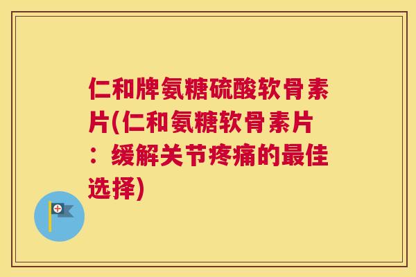 仁和牌氨糖硫酸软骨素片(仁和氨糖软骨素片：缓解关节疼痛的最佳选择)