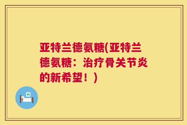 亚特兰德氨糖(亚特兰德氨糖：治疗骨关节炎的新希望！)