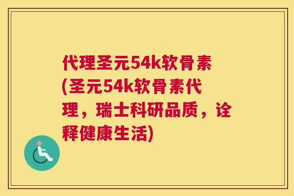代理圣元54k软骨素(圣元54k软骨素代理，瑞士科研品质，诠释健康生活)