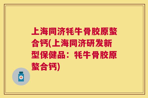 上海同济牦牛骨胶原螯合钙(上海同济研发新型保健品：牦牛骨胶原螯合钙)