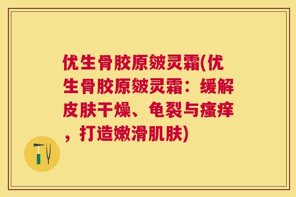 优生骨胶原皴灵霜(优生骨胶原皴灵霜：缓解皮肤干燥、龟裂与瘙痒，打造嫩滑肌肤)