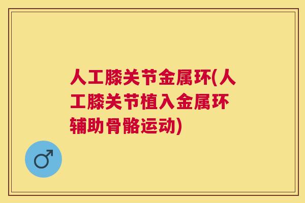 人工膝关节金属环(人工膝关节植入金属环 辅助骨骼运动)