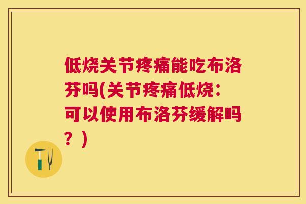 低烧关节疼痛能吃布洛芬吗(关节疼痛低烧：可以使用布洛芬缓解吗？)