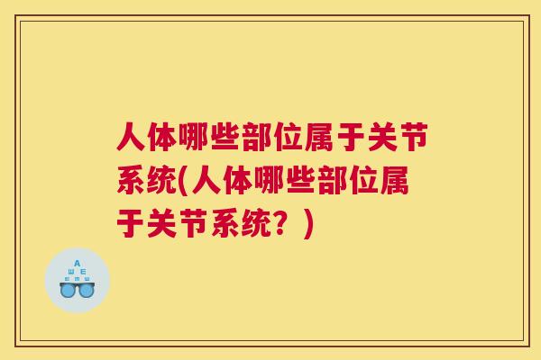 人体哪些部位属于关节系统(人体哪些部位属于关节系统？)