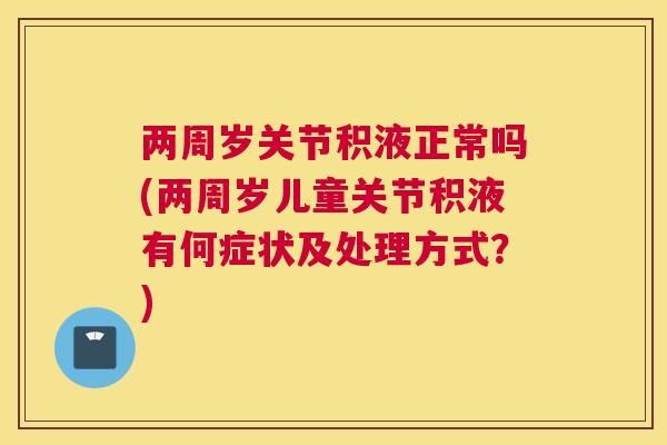 两周岁关节积液正常吗(两周岁儿童关节积液有何症状及处理方式？)
