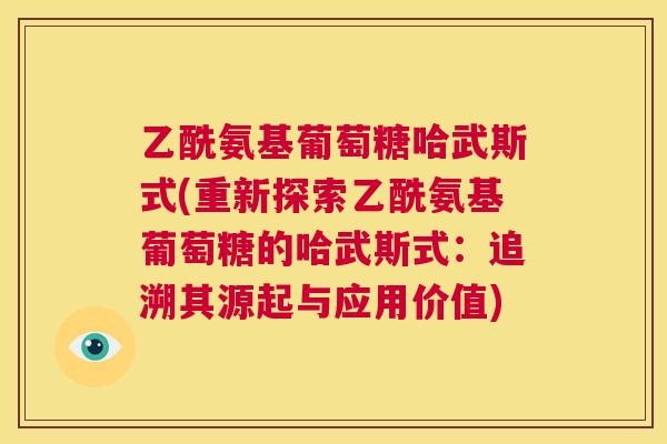 乙酰氨基葡萄糖哈武斯式(重新探索乙酰氨基葡萄糖的哈武斯式：追溯其源起与应用价值)