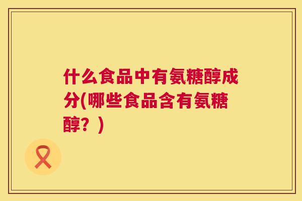 什么食品中有氨糖醇成分(哪些食品含有氨糖醇？)