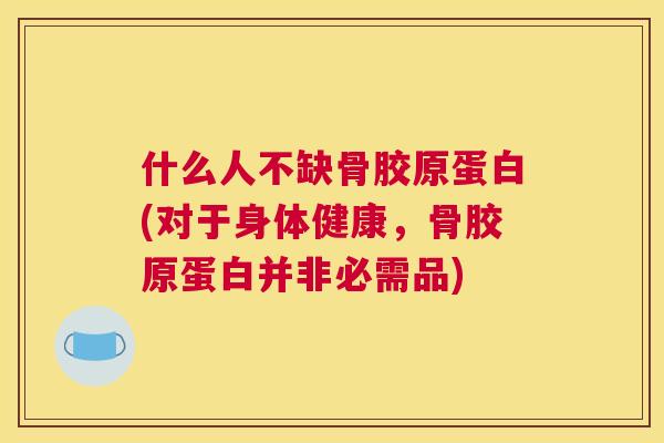 什么人不缺骨胶原蛋白(对于身体健康，骨胶原蛋白并非必需品)