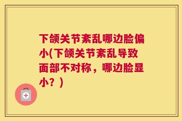 下颌关节紊乱哪边脸偏小(下颌关节紊乱导致面部不对称，哪边脸显小？)