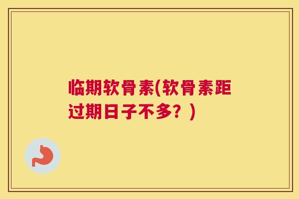 临期软骨素(软骨素距过期日子不多？)