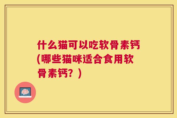 什么猫可以吃软骨素钙(哪些猫咪适合食用软骨素钙？)