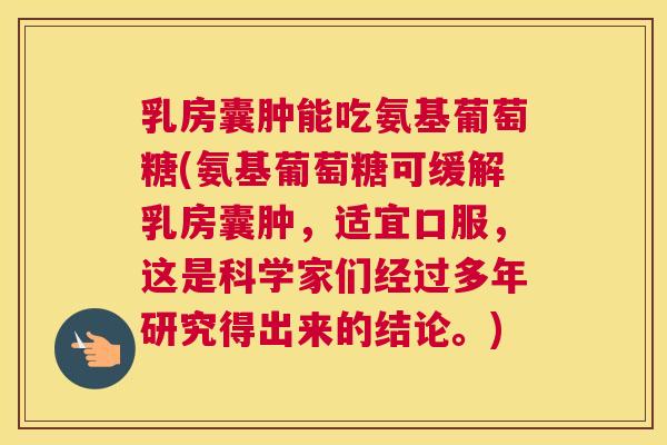 乳房囊肿能吃氨基葡萄糖(氨基葡萄糖可缓解乳房囊肿，适宜口服，这是科学家们经过多年研究得出来的结论。)
