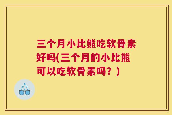 三个月小比熊吃软骨素好吗(三个月的小比熊可以吃软骨素吗？)