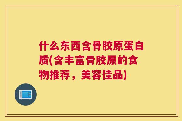 什么东西含骨胶原蛋白质(含丰富骨胶原的食物推荐，美容佳品)