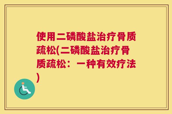 使用二磷酸盐治疗骨质疏松(二磷酸盐治疗骨质疏松：一种有效疗法)