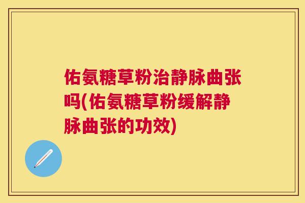 佑氨糖草粉治静脉曲张吗(佑氨糖草粉缓解静脉曲张的功效)
