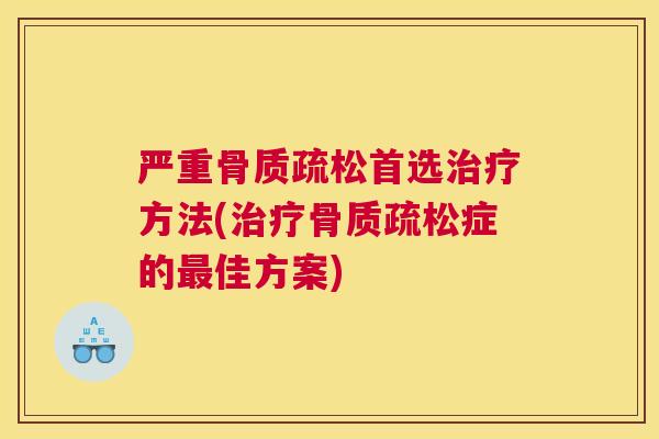 严重骨质疏松首选治疗方法(治疗骨质疏松症的最佳方案)