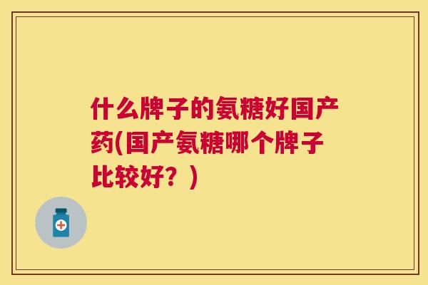 什么牌子的氨糖好国产药(国产氨糖哪个牌子比较好？)