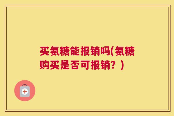 买氨糖能报销吗(氨糖购买是否可报销？)