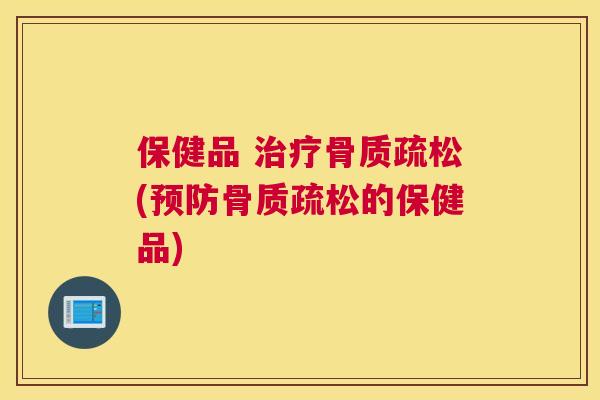 保健品 治疗骨质疏松(预防骨质疏松的保健品)