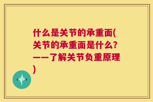 什么是关节的承重面(关节的承重面是什么？——了解关节负重原理)