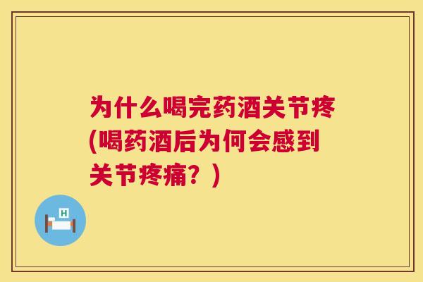 为什么喝完药酒关节疼(喝药酒后为何会感到关节疼痛？)