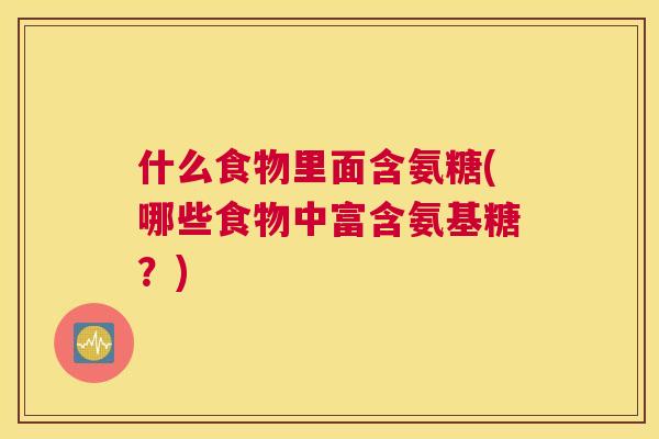 什么食物里面含氨糖(哪些食物中富含氨基糖？)