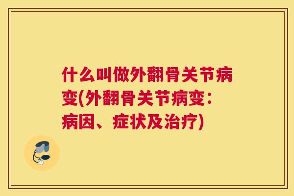 什么叫做外翻骨关节病变(外翻骨关节病变：病因、症状及治疗)