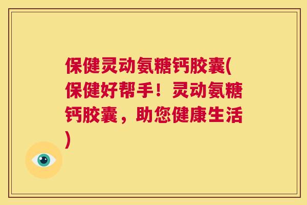 保健灵动氨糖钙胶囊(保健好帮手！灵动氨糖钙胶囊，助您健康生活)